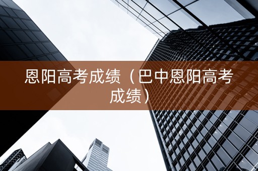 恩阳高考成绩（巴中恩阳高考成绩）