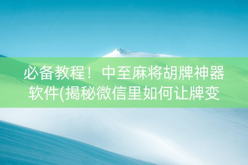 必备教程！中至麻将胡牌神器软件(揭秘微信里如何让牌变好)