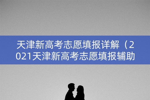 天津新高考志愿填报详解（2021天津新高考志愿填报辅助系统）