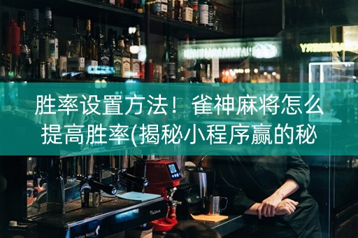 胜率设置方法！雀神麻将怎么提高胜率(揭秘小程序赢的秘诀)