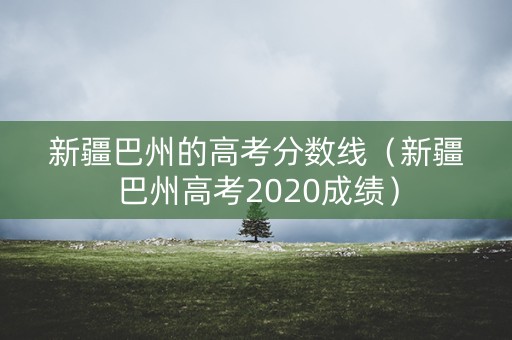 新疆巴州的高考分数线（新疆巴州高考2020成绩）
