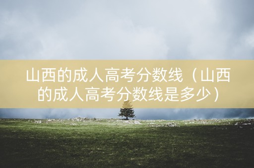 山西的成人高考分数线（山西的成人高考分数线是多少）