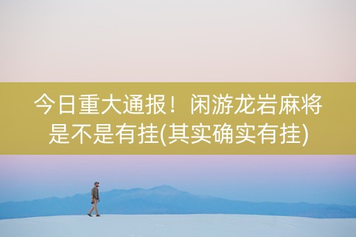 今日重大通报！闲游龙岩麻将是不是有挂(其实确实有挂)