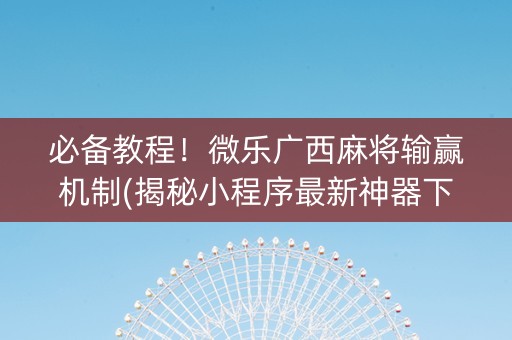 必备教程！微乐广西麻将输赢机制(揭秘小程序最新神器下载)