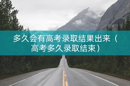 多久会有高考录取结果出来（高考多久录取结束）