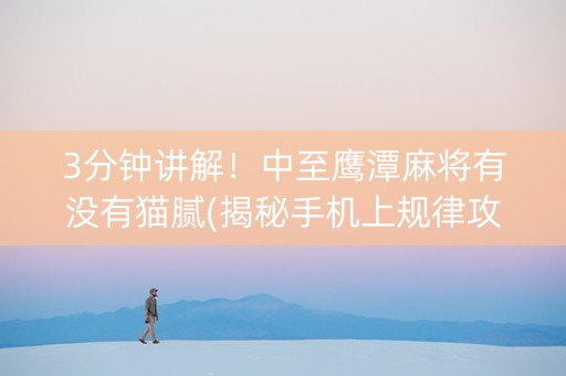3分钟讲解！中至鹰潭麻将有没有猫腻(揭秘手机上规律攻略)