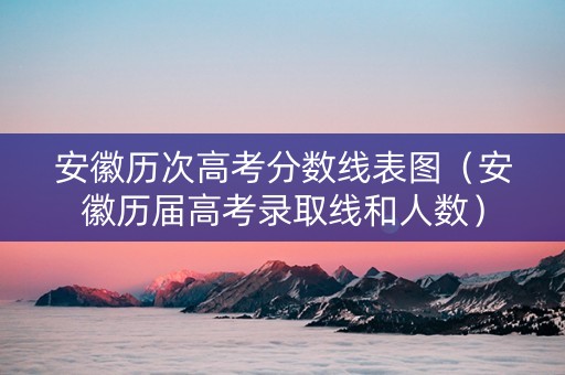 安徽历次高考分数线表图（安徽历届高考录取线和人数）