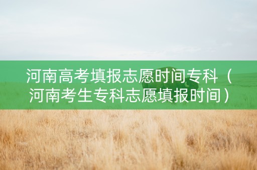 河南高考填报志愿时间专科（河南考生专科志愿填报时间）
