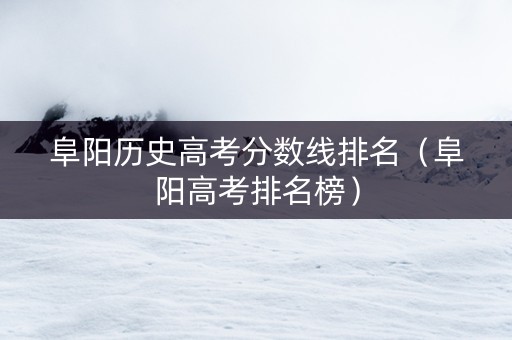 阜阳历史高考分数线排名（阜阳高考排名榜）