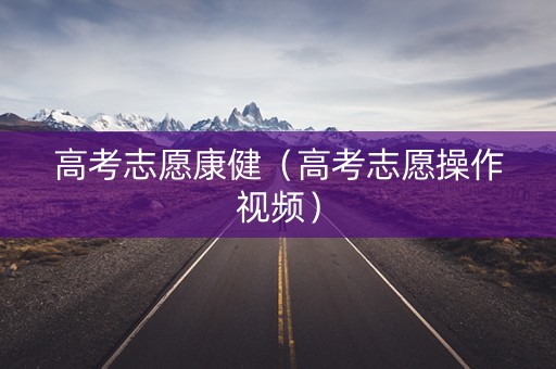 高考志愿康健（高考志愿操作视频）