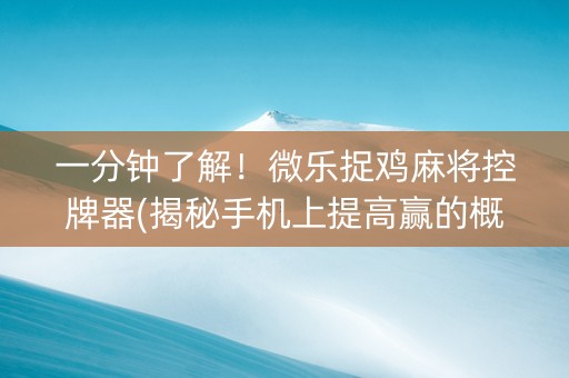 一分钟了解！微乐捉鸡麻将控牌器(揭秘手机上提高赢的概率)