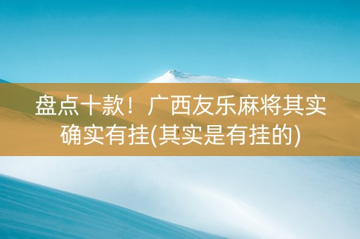 盘点十款！广西友乐麻将其实确实有挂(其实是有挂的)
