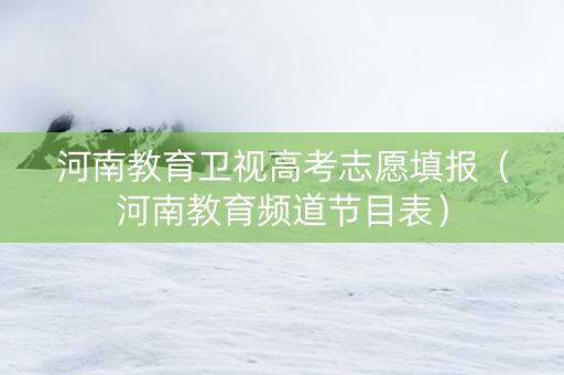 河南教育卫视高考志愿填报（河南教育频道节目表）