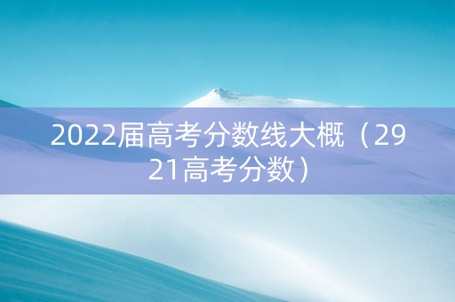 2022届高考分数线大概（2921高考分数）