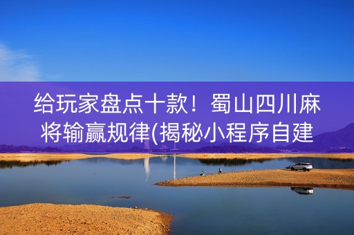 给玩家盘点十款！蜀山四川麻将输赢规律(揭秘小程序自建房怎么赢)