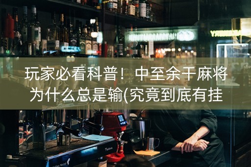 玩家必看科普！中至余干麻将为什么总是输(究竟到底有挂吗)