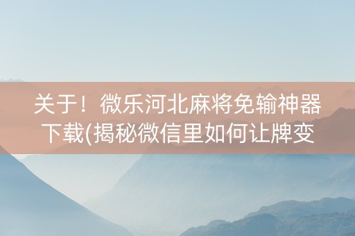关于！微乐河北麻将免输神器下载(揭秘微信里如何让牌变好)