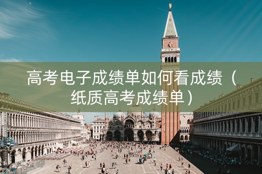 高考电子成绩单如何看成绩（纸质高考成绩单）