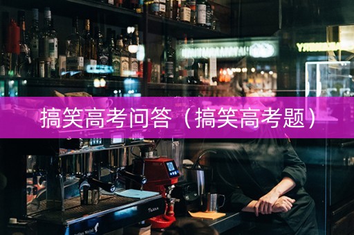 搞笑高考问答（搞笑高考题）