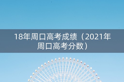 18年周口高考成绩（2021年周口高考分数）