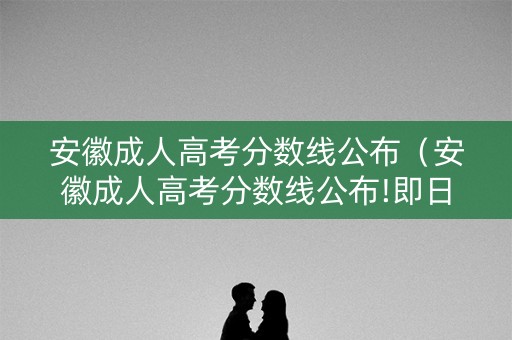 安徽成人高考分数线公布（安徽成人高考分数线公布!即日起可查成绩）