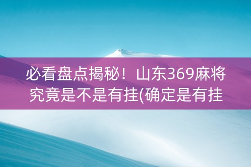 必看盘点揭秘！山东369麻将究竟是不是有挂(确定是有挂)