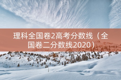 理科全国卷2高考分数线（全国卷二分数线2020）