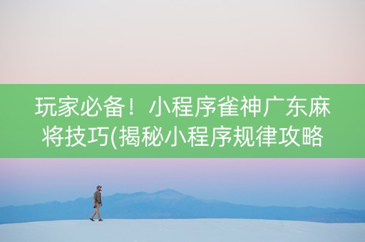 玩家必备！小程序雀神广东麻将技巧(揭秘小程序规律攻略)