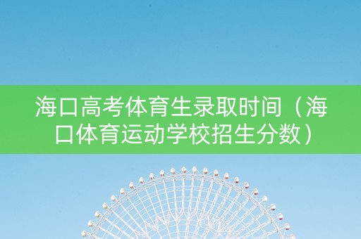 海口高考体育生录取时间（海口体育运动学校招生分数）