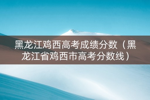 黑龙江鸡西高考成绩分数（黑龙江省鸡西市高考分数线）