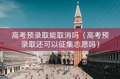 高考预录取能取消吗（高考预录取还可以征集志愿吗）