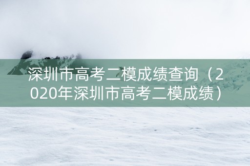 深圳市高考二模成绩查询（2020年深圳市高考二模成绩）