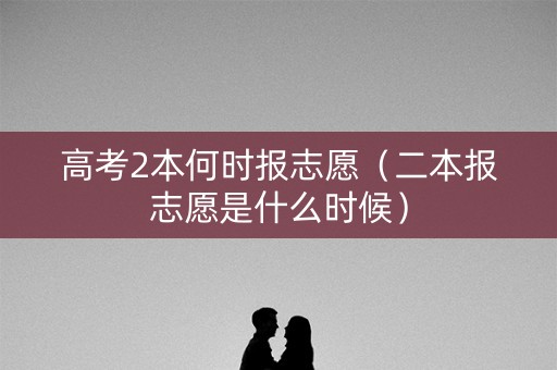 高考2本何时报志愿（二本报志愿是什么时候）