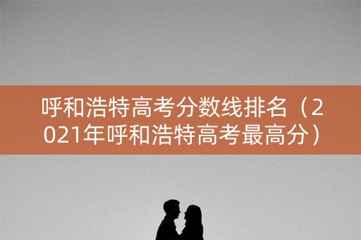 呼和浩特高考分数线排名（2021年呼和浩特高考最高分）