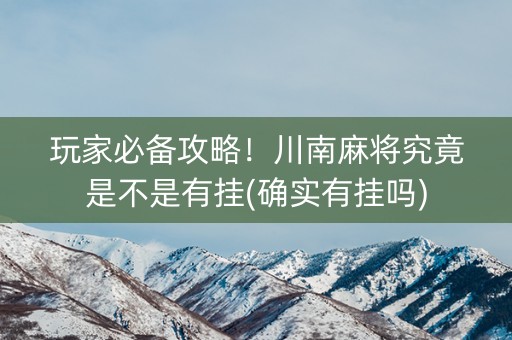 玩家必备攻略！川南麻将究竟是不是有挂(确实有挂吗)