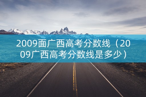 2009面广西高考分数线（2009广西高考分数线是多少）