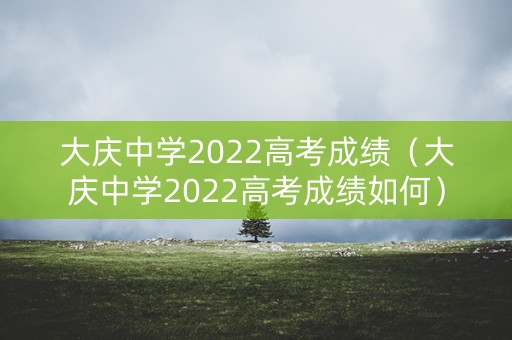 大庆中学2022高考成绩（大庆中学2022高考成绩如何）