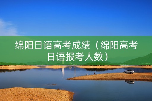 绵阳日语高考成绩（绵阳高考日语报考人数）
