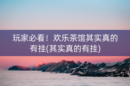 玩家必看！欢乐茶馆其实真的有挂(其实真的有挂)
