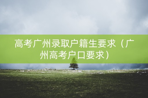 高考广州录取户籍生要求（广州高考户口要求）