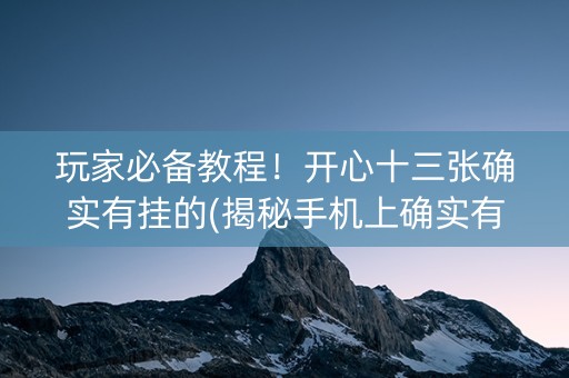 玩家必备教程！开心十三张确实有挂的(揭秘手机上确实有猫腻)