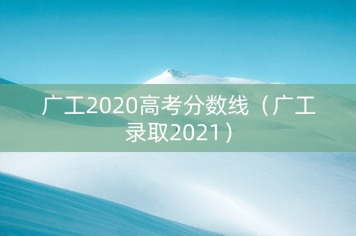 广工2020高考分数线（广工录取2021）