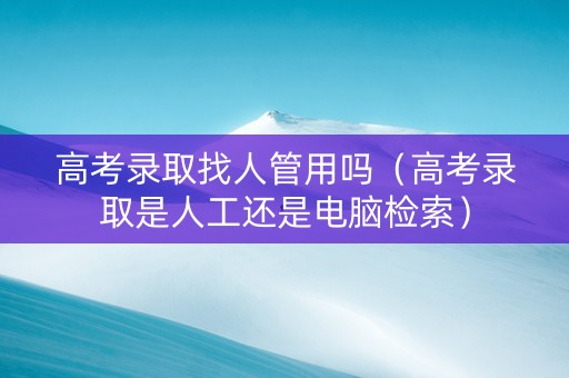 高考录取找人管用吗（高考录取是人工还是电脑检索）