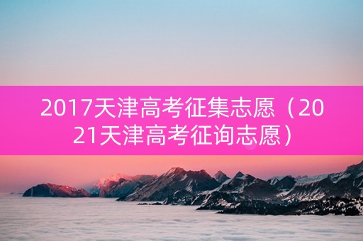 2017天津高考征集志愿（2021天津高考征询志愿）