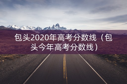包头2020年高考分数线（包头今年高考分数线）