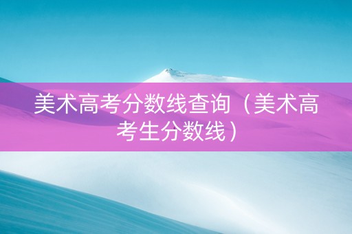 美术高考分数线查询（美术高考生分数线）