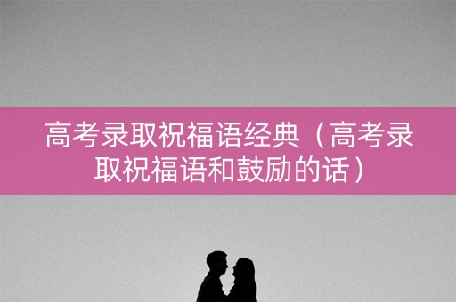高考录取祝福语经典（高考录取祝福语和鼓励的话）
