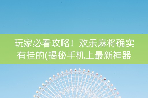 玩家必看攻略！欢乐麻将确实有挂的(揭秘手机上最新神器下载)