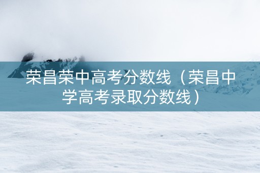 荣昌荣中高考分数线（荣昌中学高考录取分数线）
