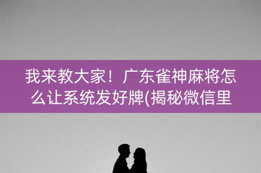 我来教大家！广东雀神麻将怎么让系统发好牌(揭秘微信里输赢规律)